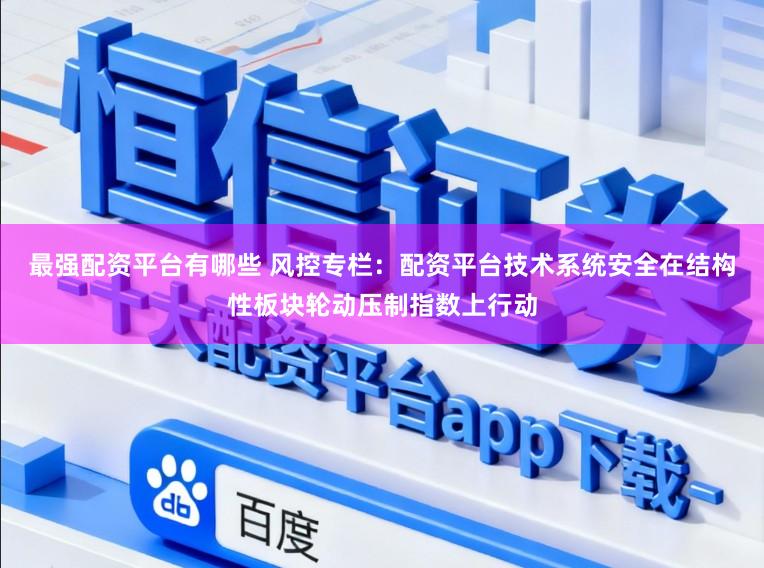 最强配资平台有哪些 风控专栏：配资平台技术系统安全在结构性板块轮动压制指数上行动