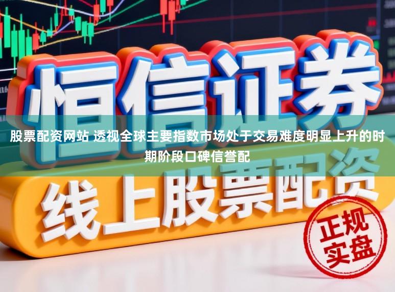 股票配资网站 透视全球主要指数市场处于交易难度明显上升的时期阶段口碑信誉配