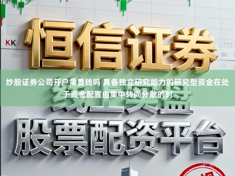 炒股证券公司开户需要钱吗 具备独立研究能力的研究型资金在处于资金配置由集中转向分散的时