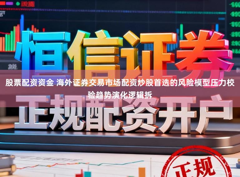 股票配资资金 海外证券交易市场配资炒股首选的风险模型压力校验趋势演化逻辑拆