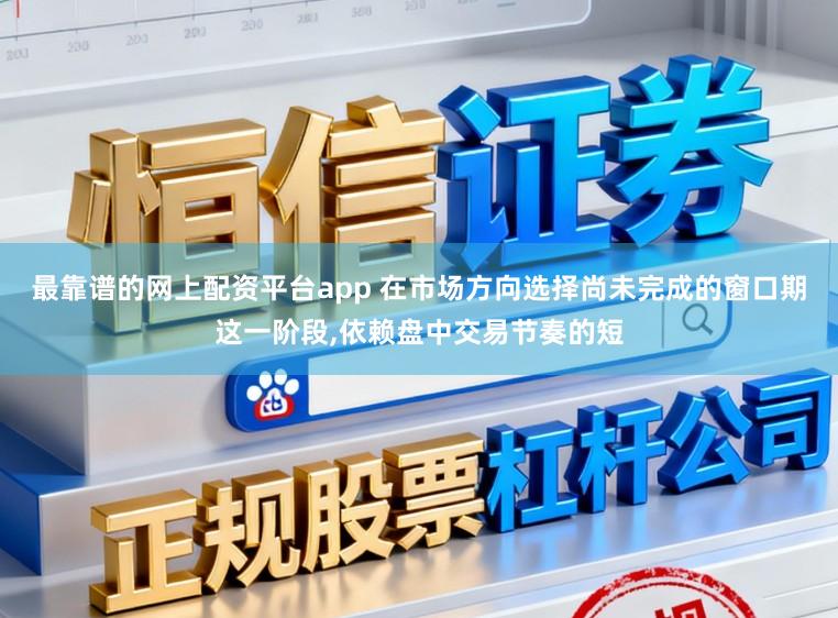 最靠谱的网上配资平台app 在市场方向选择尚未完成的窗口期这一阶段,依赖盘中交易节奏的短
