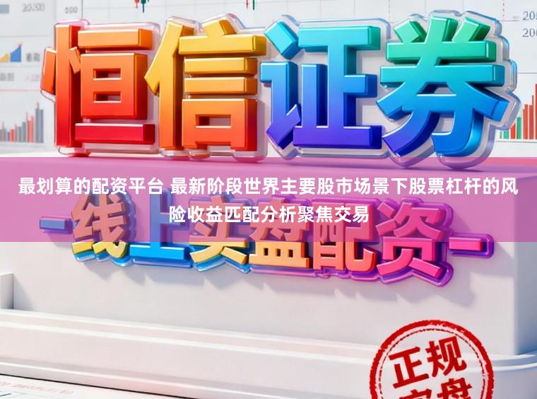 最划算的配资平台 最新阶段世界主要股市场景下股票杠杆的风险收益匹配分析聚焦交易