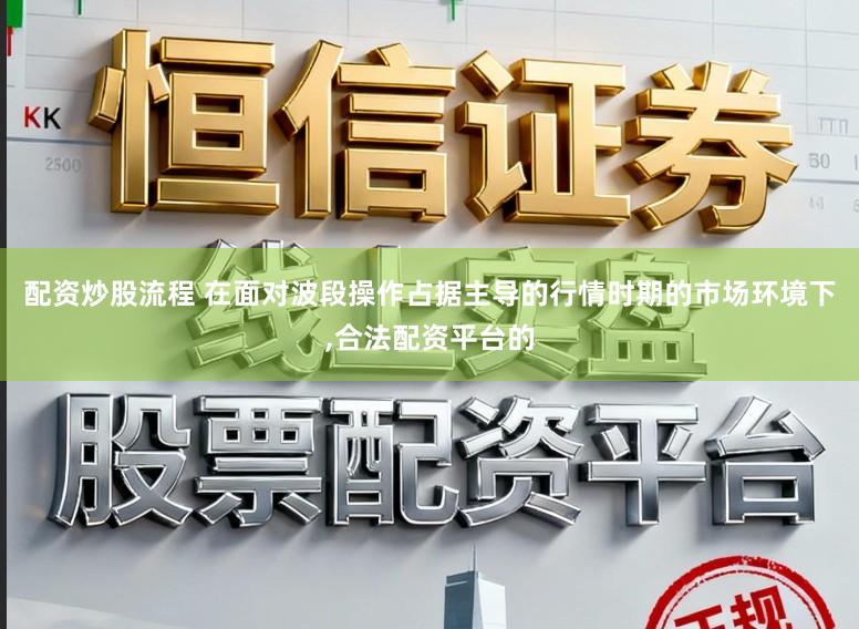 配资炒股流程 在面对波段操作占据主导的行情时期的市场环境下,合法配资平台的
