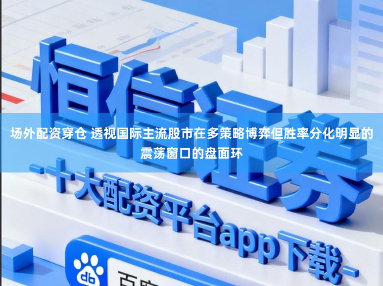 场外配资穿仓 透视国际主流股市在多策略博弈但胜率分化明显的震荡窗口的盘面环