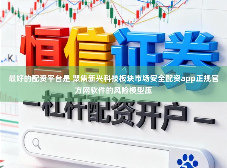 最好的配资平台是 聚焦新兴科技板块市场安全配资app正规官方网软件的风险模型压
