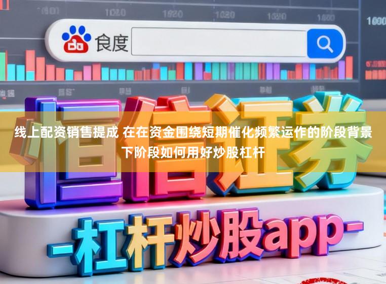 线上配资销售提成 在在资金围绕短期催化频繁运作的阶段背景下阶段如何用好炒股杠杆