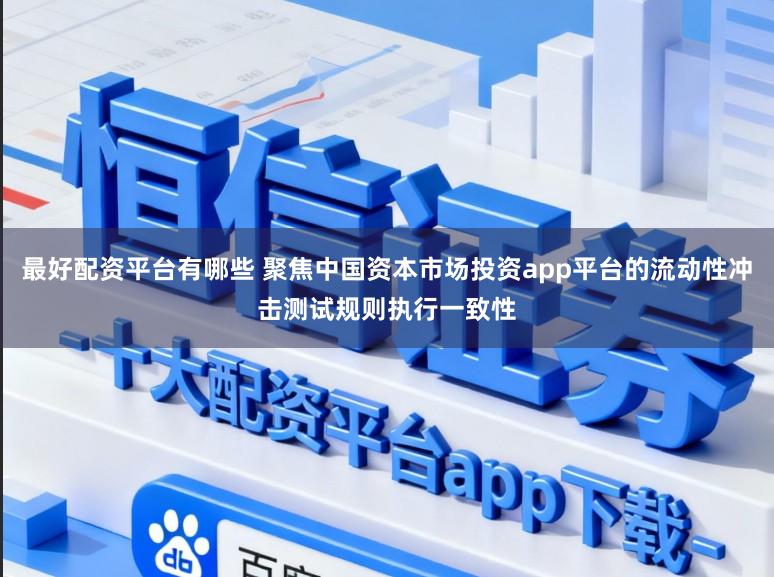 最好配资平台有哪些 聚焦中国资本市场投资app平台的流动性冲击测试规则执行一致性