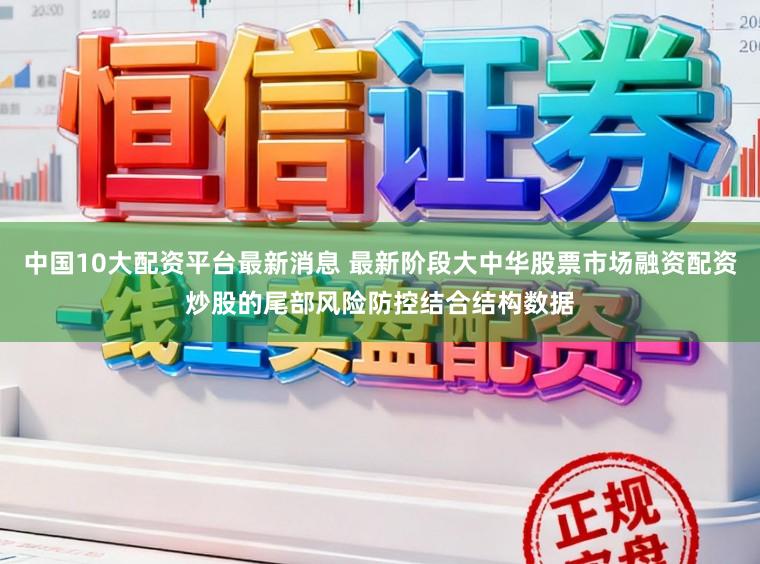中国10大配资平台最新消息 最新阶段大中华股票市场融资配资炒股的尾部风险防控结合结构数据
