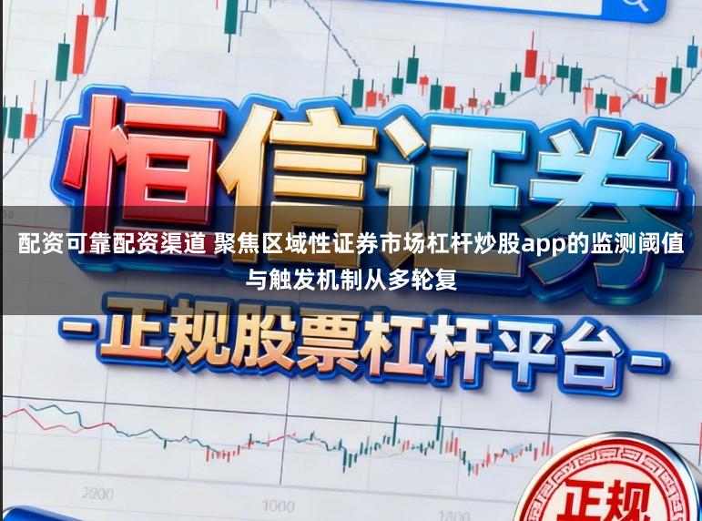 配资可靠配资渠道 聚焦区域性证券市场杠杆炒股app的监测阈值与触发机制从多轮复
