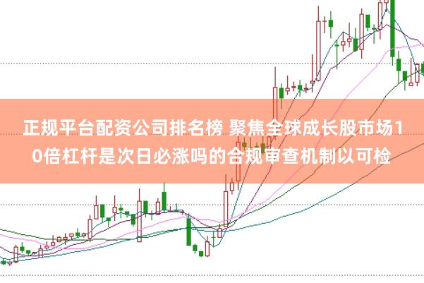正规平台配资公司排名榜 聚焦全球成长股市场10倍杠杆是次日必涨吗的合规审查机制以可检