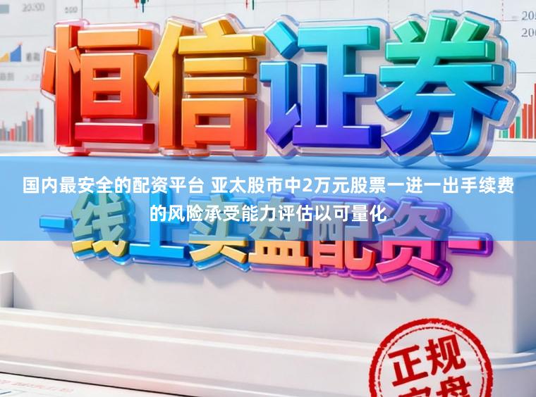 国内最安全的配资平台 亚太股市中2万元股票一进一出手续费的风险承受能力评估以可量化