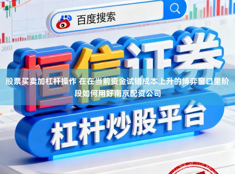股票买卖加杠杆操作 在在当前资金试错成本上升的博弈窗口里阶段如何用好南京配资公司