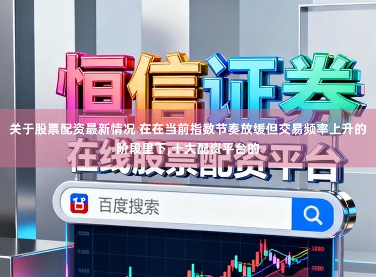 关于股票配资最新情况 在在当前指数节奏放缓但交易频率上升的阶段里下，十大配资平台的