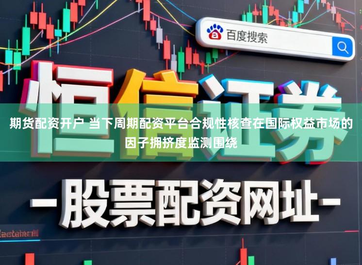 期货配资开户 当下周期配资平台合规性核查在国际权益市场的因子拥挤度监测围绕