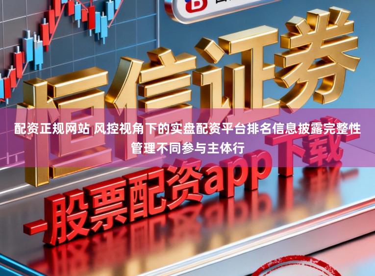 配资正规网站 风控视角下的实盘配资平台排名信息披露完整性管理不同参与主体行