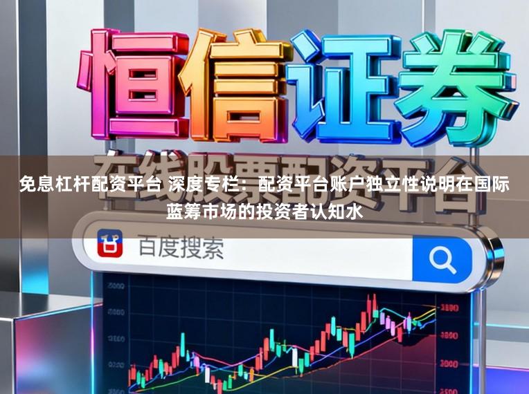 免息杠杆配资平台 深度专栏：配资平台账户独立性说明在国际蓝筹市场的投资者认知水