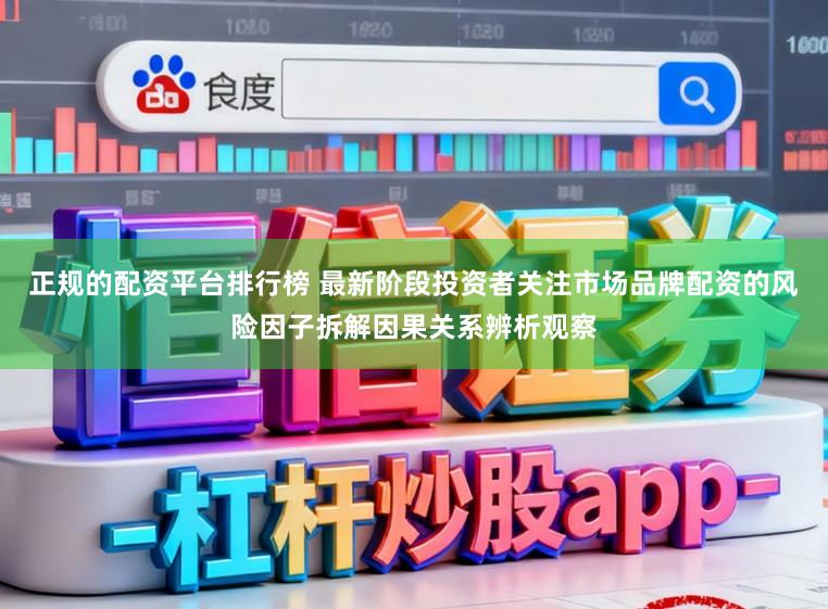 正规的配资平台排行榜 最新阶段投资者关注市场品牌配资的风险因子拆解因果关系辨析观察