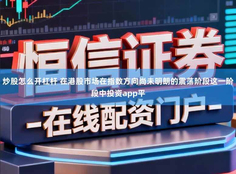 炒股怎么开杠杆 在港股市场在指数方向尚未明朗的震荡阶段这一阶段中投资app平