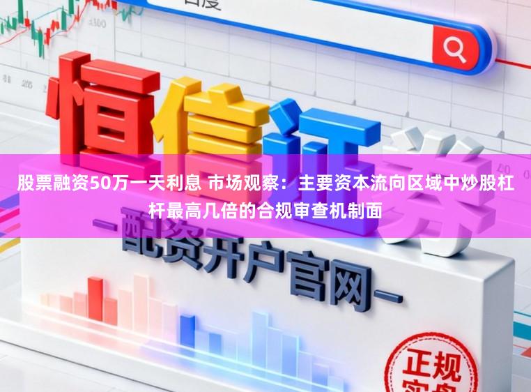 股票融资50万一天利息 市场观察：主要资本流向区域中炒股杠杆最高几倍的合规审查机制面