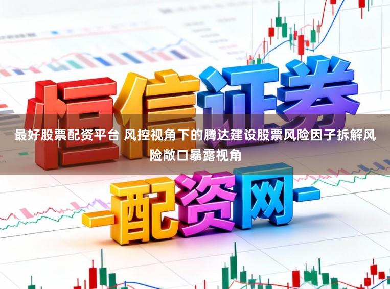 最好股票配资平台 风控视角下的腾达建设股票风险因子拆解风险敞口暴露视角
