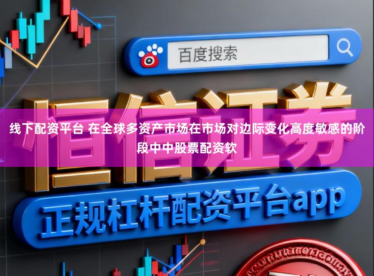 线下配资平台 在全球多资产市场在市场对边际变化高度敏感的阶段中中股票配资软