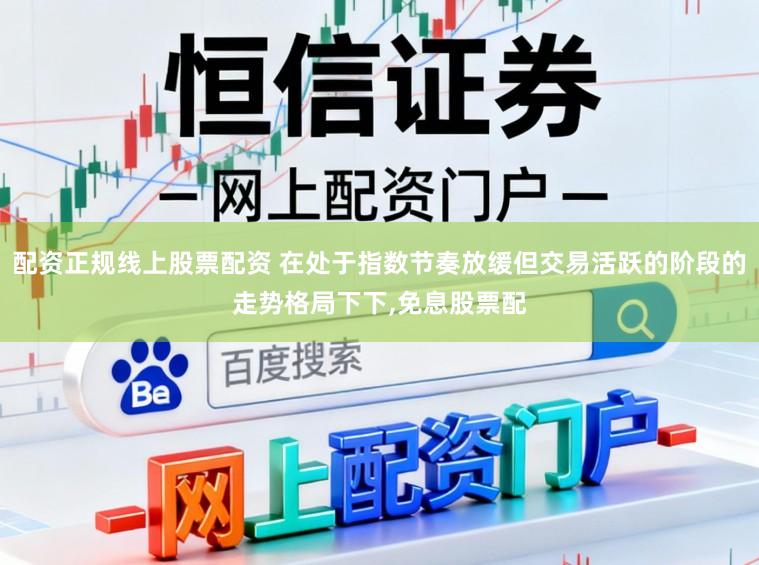 配资正规线上股票配资 在处于指数节奏放缓但交易活跃的阶段的走势格局下下，免息股票配