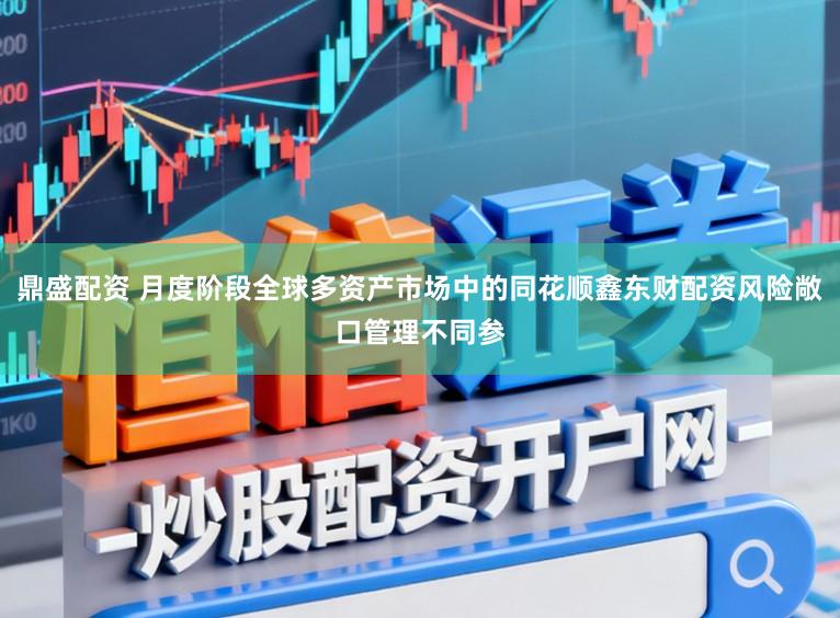 鼎盛配资 月度阶段全球多资产市场中的同花顺鑫东财配资风险敞口管理不同参