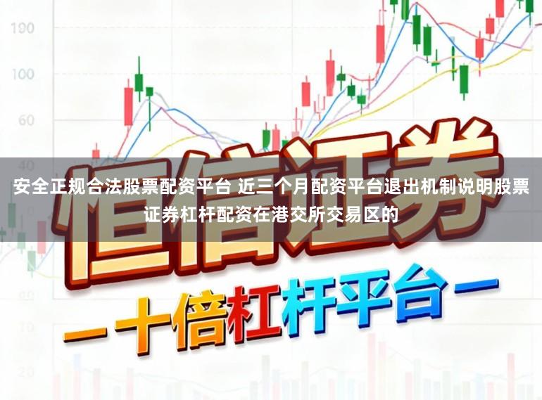 安全正规合法股票配资平台 近三个月配资平台退出机制说明股票证券杠杆配资在港交所交易区的
