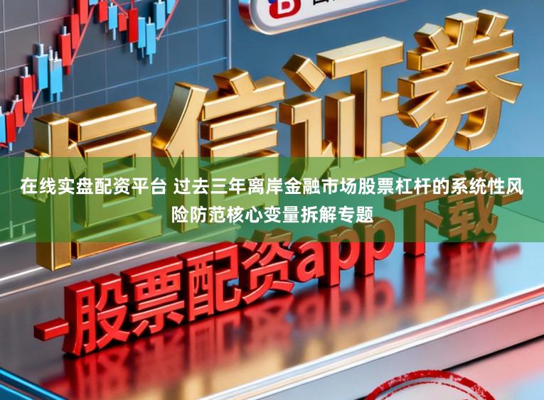 在线实盘配资平台 过去三年离岸金融市场股票杠杆的系统性风险防范核心变量拆解专题