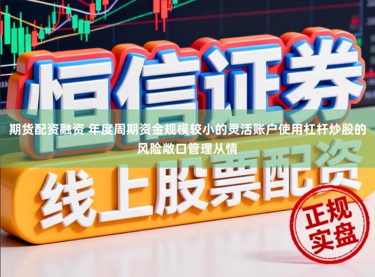 期货配资融资 年度周期资金规模较小的灵活账户使用杠杆炒股的风险敞口管理从情