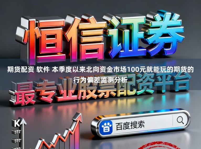 期货配资 软件 本季度以来北向资金市场100元就能玩的期货的行为偏差监测分析