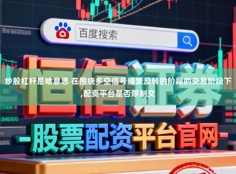 炒股杠杆是啥意思 在围绕多空信号频繁反转的阶段的交易阶段下，配资平台是否限制交