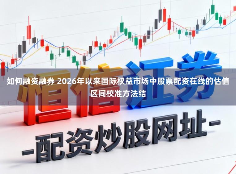 如何融资融券 2026年以来国际权益市场中股票配资在线的估值区间校准方法结