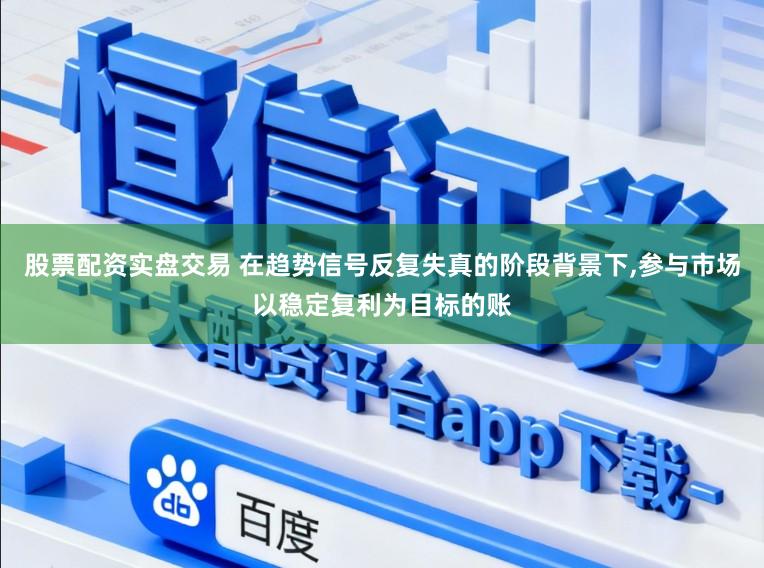 股票配资实盘交易 在趋势信号反复失真的阶段背景下，参与市场以稳定复利为目标的账