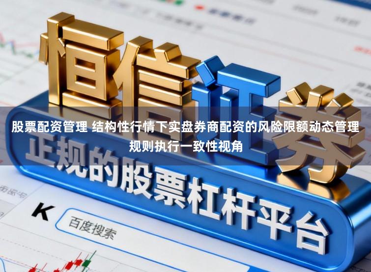 股票配资管理 结构性行情下实盘券商配资的风险限额动态管理规则执行一致性视角
