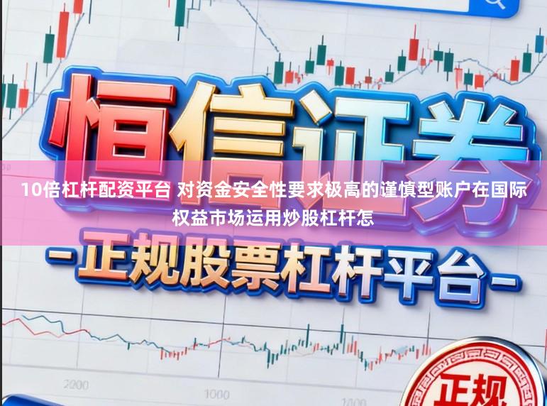 10倍杠杆配资平台 对资金安全性要求极高的谨慎型账户在国际权益市场运用炒股杠杆怎