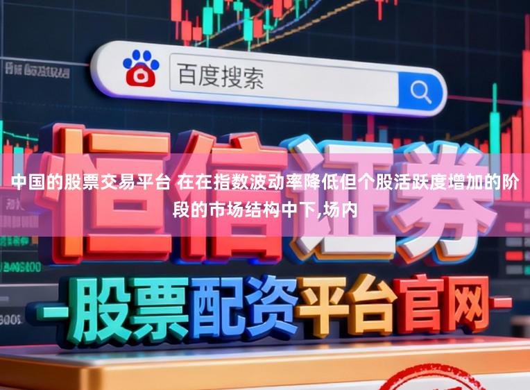 中国的股票交易平台 在在指数波动率降低但个股活跃度增加的阶段的市场结构中下，场内