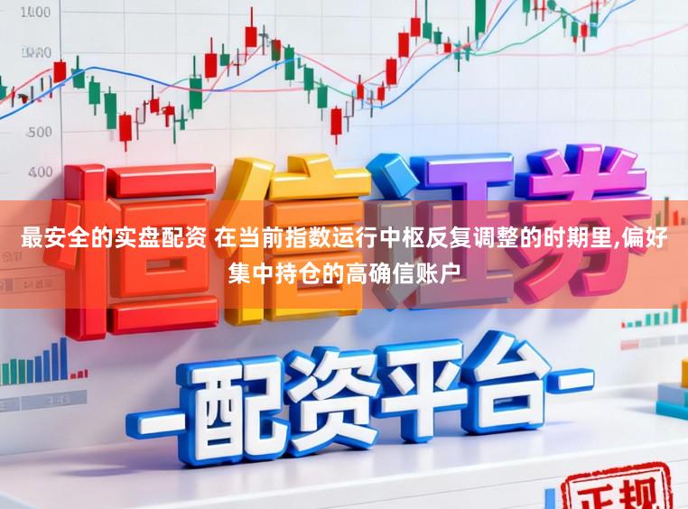 最安全的实盘配资 在当前指数运行中枢反复调整的时期里，偏好集中持仓的高确信账户