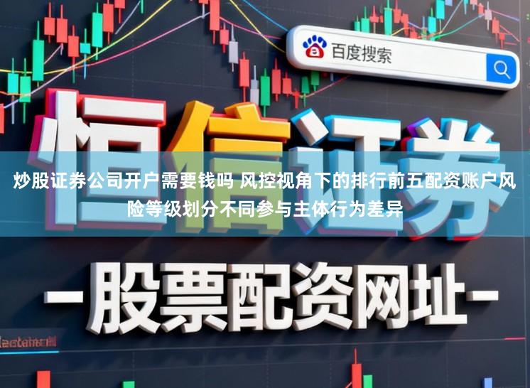 炒股证券公司开户需要钱吗 风控视角下的排行前五配资账户风险等级划分不同参与主体行为差异