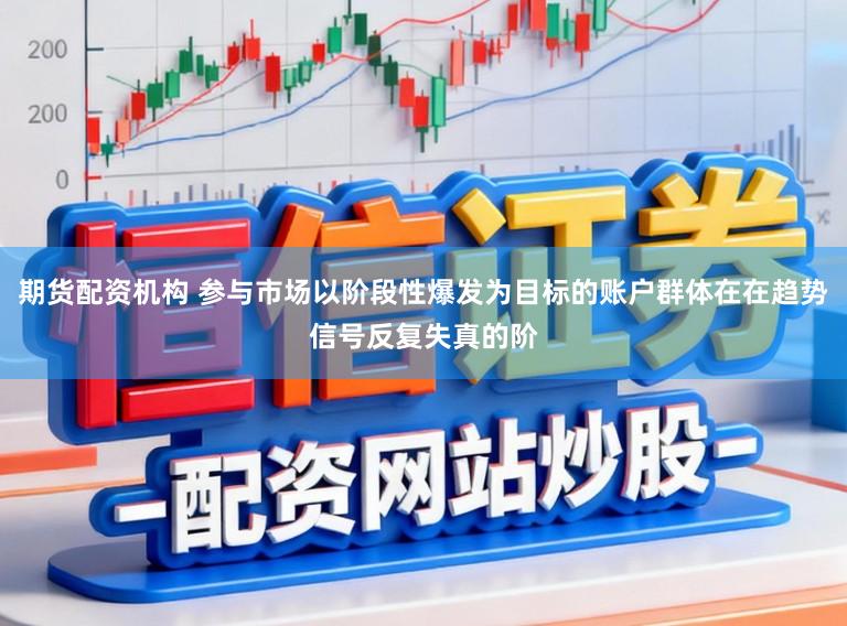 期货配资机构 参与市场以阶段性爆发为目标的账户群体在在趋势信号反复失真的阶