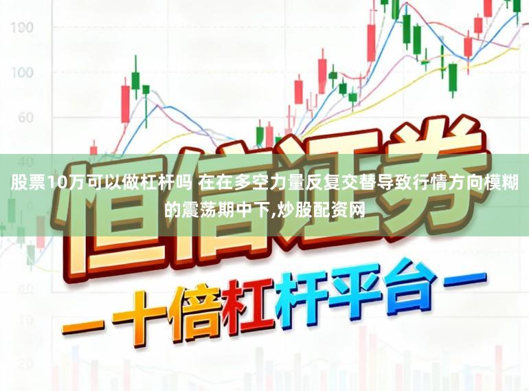股票10万可以做杠杆吗 在在多空力量反复交替导致行情方向模糊的震荡期中下,炒股配资网
