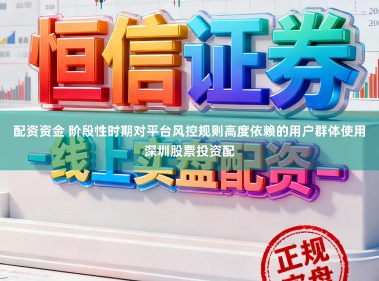 配资资金 阶段性时期对平台风控规则高度依赖的用户群体使用深圳股票投资配