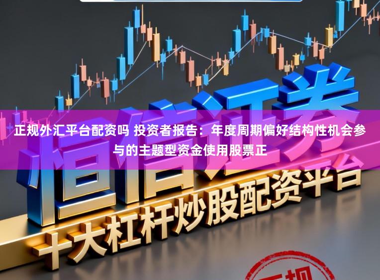 正规外汇平台配资吗 投资者报告：年度周期偏好结构性机会参与的主题型资金使用股票正