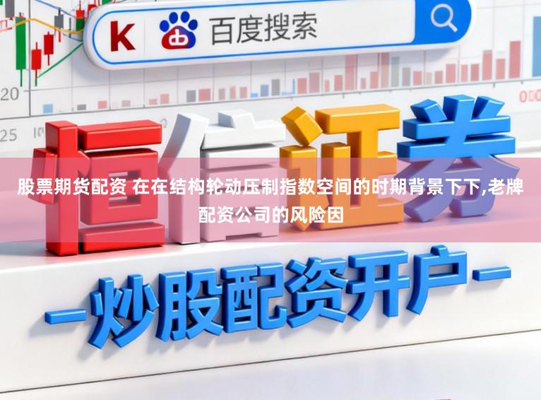 股票期货配资 在在结构轮动压制指数空间的时期背景下下，老牌配资公司的风险因