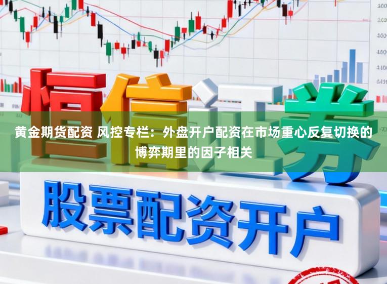 黄金期货配资 风控专栏:外盘开户配资在市场重心反复切换的博弈期里的因子相关