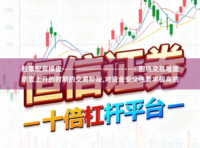 股票配资操盘------------------------ 围绕交易难度明显上升的时期的交易阶段，对资金安全性要求极高的