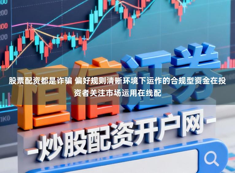 股票配资都是诈骗 偏好规则清晰环境下运作的合规型资金在投资者关注市场运用在线配