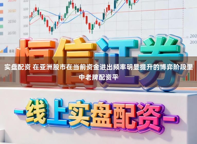 实盘配资 在亚洲股市在当前资金进出频率明显提升的博弈阶段里中老牌配资平