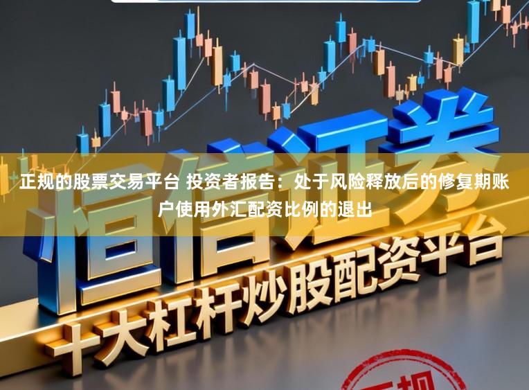 正规的股票交易平台 投资者报告：处于风险释放后的修复期账户使用外汇配资比例的退出