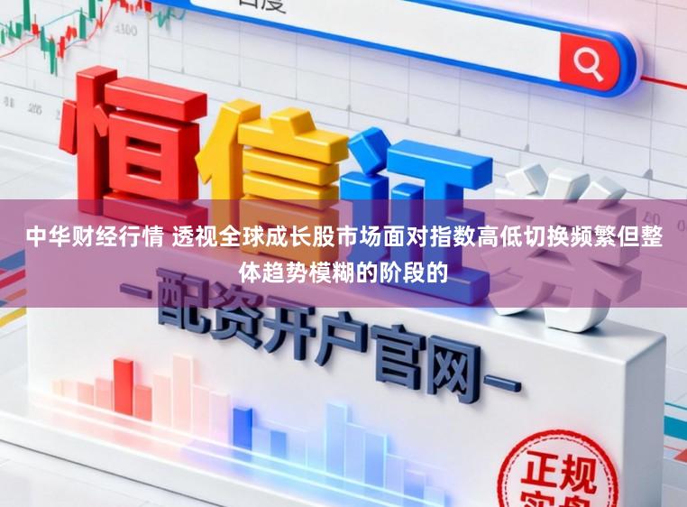 中华财经行情 透视全球成长股市场面对指数高低切换频繁但整体趋势模糊的阶段的
